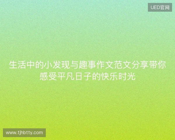 生活中的小发现与趣事作文范文分享带你感受平凡日子的快乐时光