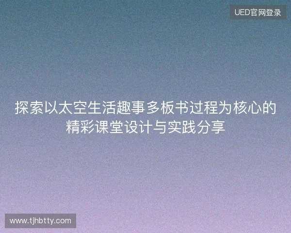 探索以太空生活趣事多板书过程为核心的精彩课堂设计与实践分享 探索以太空生活趣事多板书过程为核心的精彩课堂设计与实践分享